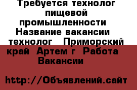 Требуется технолог пищевой промышленности › Название вакансии ­ технолог - Приморский край, Артем г. Работа » Вакансии   
